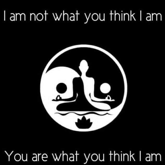 I am NOT what you think I am, You are what you think I am.  ~~  