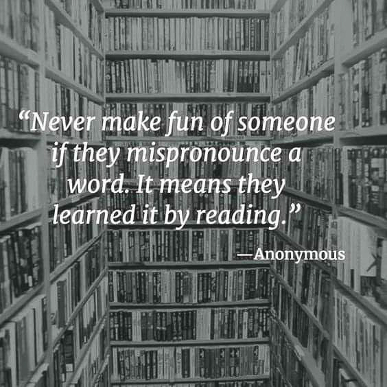 Never make fun of a mispronounced word it means they read  ~~  