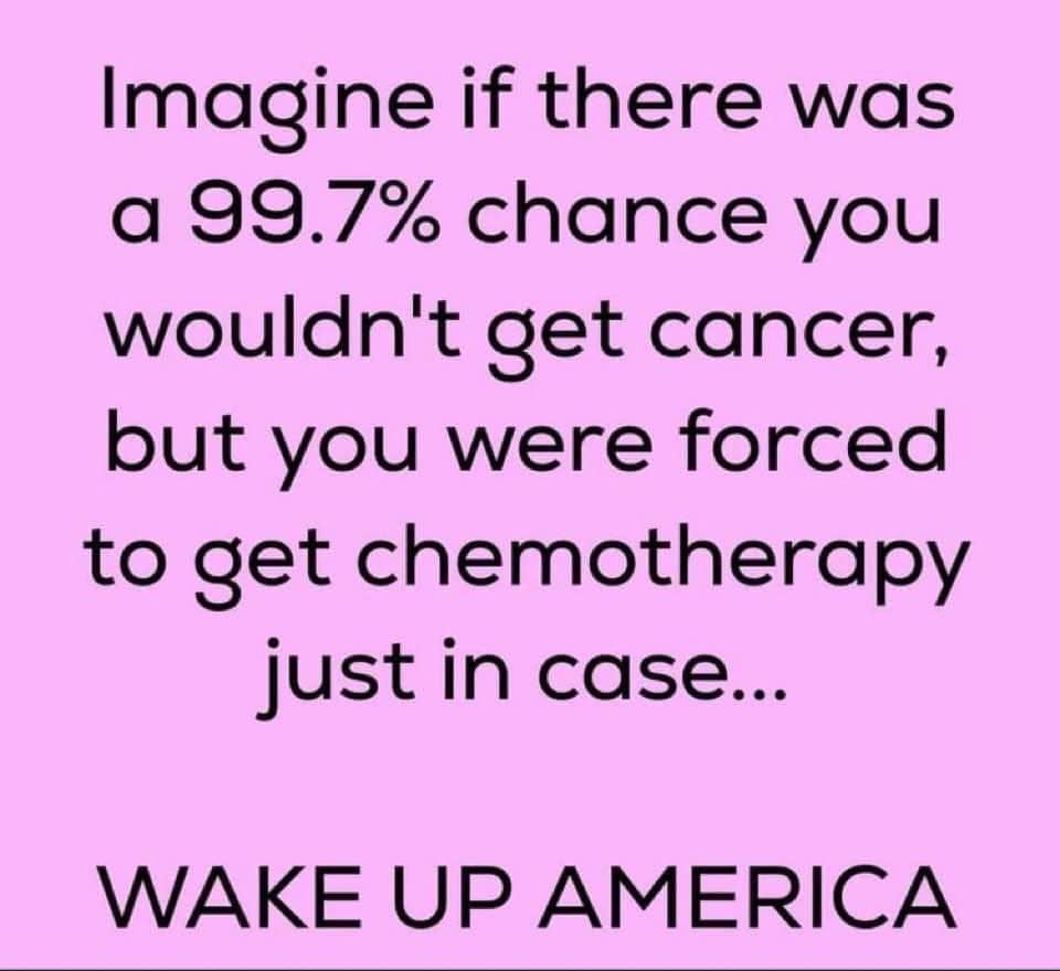 imagine you had a 99 percetn chancew of NOT getting cancer but they forced you to have chemo anyway  ~~  