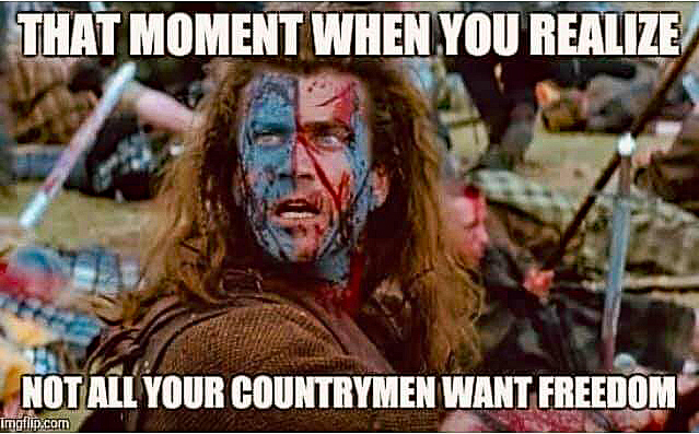 that face when you realize NOT ALL of your countrymen want FREEDOM - Braveheart  ~~  
