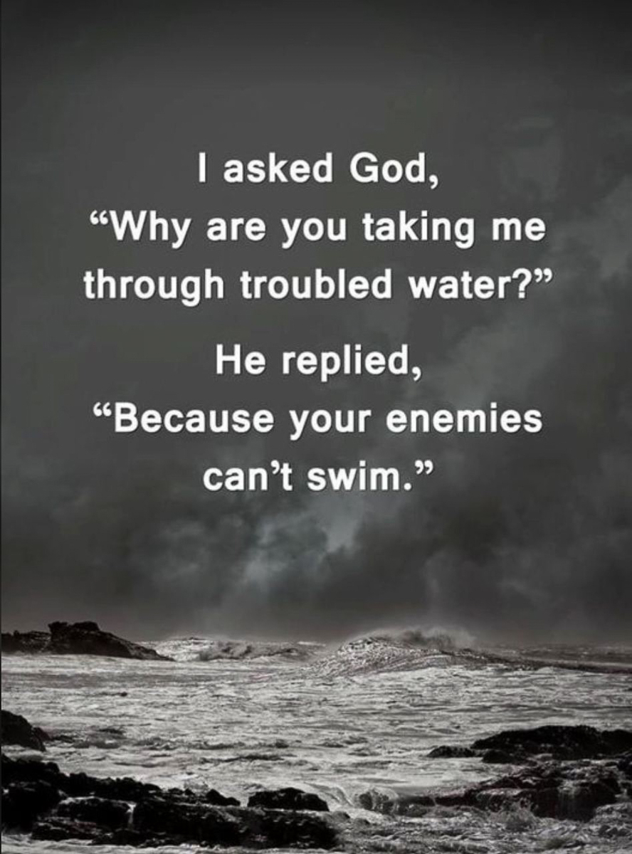 why God are you taking me to troubled water  ~~  because your  enemies cant swim